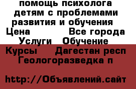 помощь психолога детям с проблемами развития и обучения › Цена ­ 1 000 - Все города Услуги » Обучение. Курсы   . Дагестан респ.,Геологоразведка п.